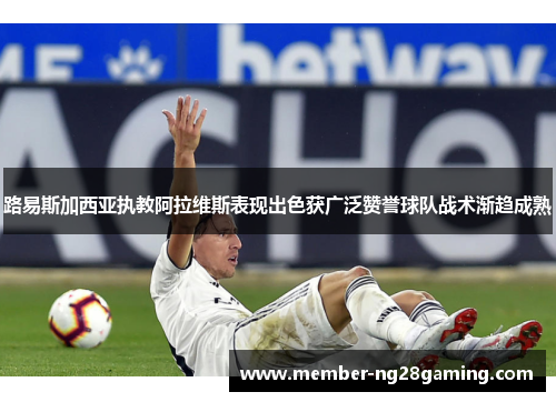 路易斯加西亚执教阿拉维斯表现出色获广泛赞誉球队战术渐趋成熟
