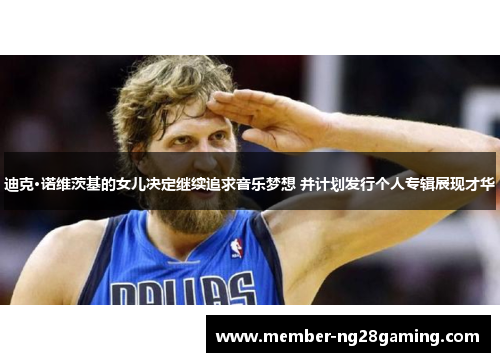 迪克·诺维茨基的女儿决定继续追求音乐梦想 并计划发行个人专辑展现才华