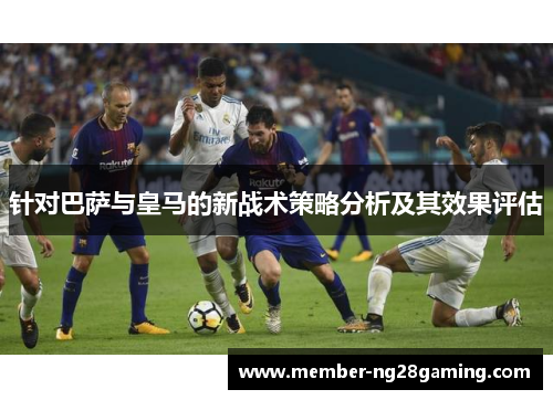 针对巴萨与皇马的新战术策略分析及其效果评估