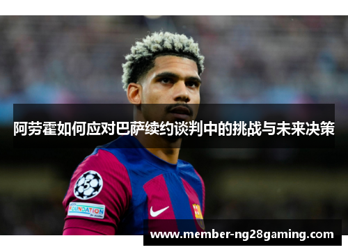 阿劳霍如何应对巴萨续约谈判中的挑战与未来决策