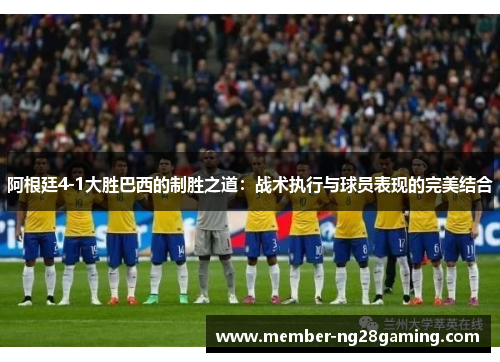 阿根廷4-1大胜巴西的制胜之道：战术执行与球员表现的完美结合