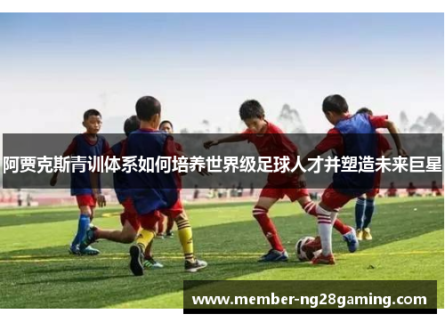 阿贾克斯青训体系如何培养世界级足球人才并塑造未来巨星