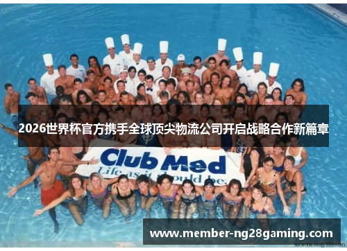 2026世界杯官方携手全球顶尖物流公司开启战略合作新篇章 2026世界杯官方携手全球顶尖物流公司开启战略合作新篇章