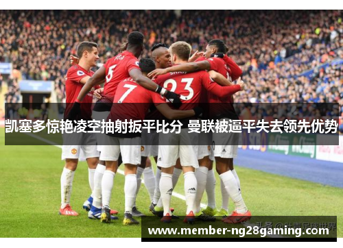 凯塞多惊艳凌空抽射扳平比分 曼联被逼平失去领先优势 凯塞多惊艳凌空抽射扳平比分 曼联被逼平失去领先优势