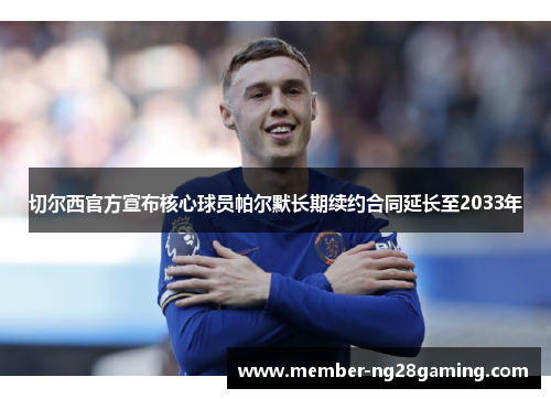 切尔西官方宣布核心球员帕尔默长期续约合同延长至2033年 切尔西官方宣布核心球员帕尔默长期续约合同延长至2033年