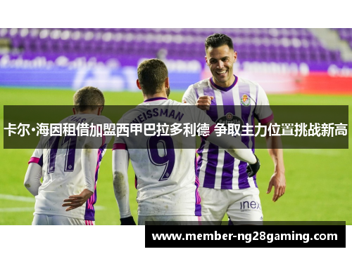 卡尔·海因租借加盟西甲巴拉多利德 争取主力位置挑战新高 卡尔·海因租借加盟西甲巴拉多利德 争取主力位置挑战新高