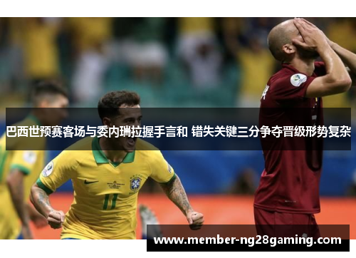 巴西世预赛客场与委内瑞拉握手言和 错失关键三分争夺晋级形势复杂