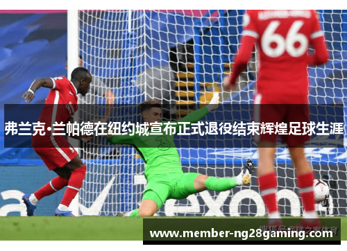 弗兰克·兰帕德在纽约城宣布正式退役结束辉煌足球生涯