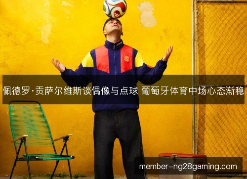 佩德罗·贡萨尔维斯谈偶像与点球 葡萄牙体育中场心态渐稳