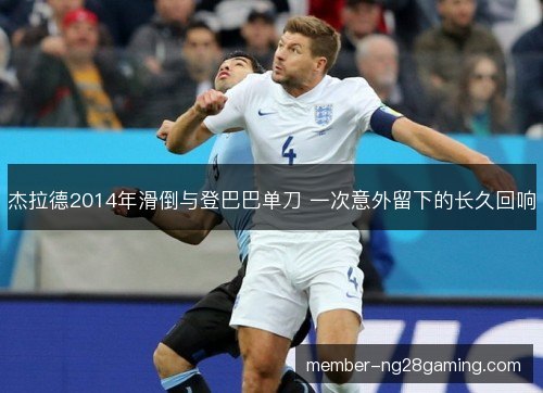 杰拉德2014年滑倒与登巴巴单刀 一次意外留下的长久回响