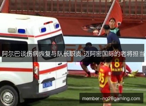 阿尔巴谈伤病恢复与队长职责 迈阿密国际的老将担当 阿尔巴谈伤病恢复与队长职责 迈阿密国际的老将担当